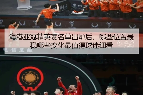 海港亚冠精英赛名单出炉后，哪些位置最稳哪些变化最值得球迷细看